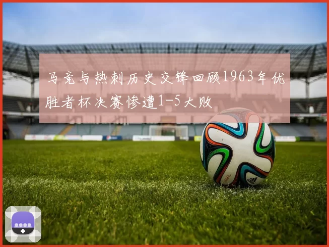 马竞与热刺历史交锋回顾1963年优胜者杯决赛惨遭1-5大败