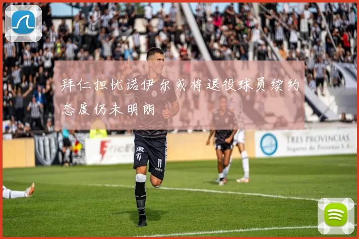 拜仁担忧诺伊尔或将退役球员续约态度仍未明朗
