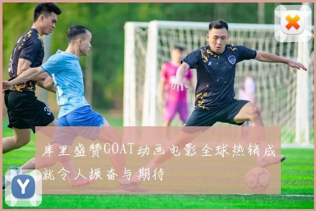 库里盛赞GOAT动画电影全球热销成就令人振奋与期待