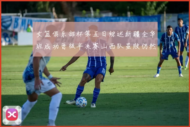 女篮俱乐部杯第五日综述新疆全华班成功晋级半决赛山西队虽败仍然晋级