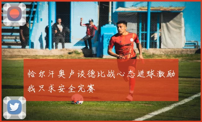 恰尔汗奥卢谈德比战心态进球激励我只求安全完赛
