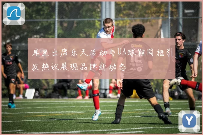 库里出席乐天活动与UA球鞋同框引发热议展现品牌新动态