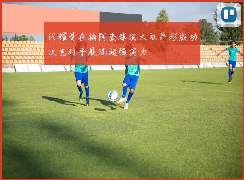 闪耀哥在梅阿查球场大放异彩成功攻克对手展现超强实力