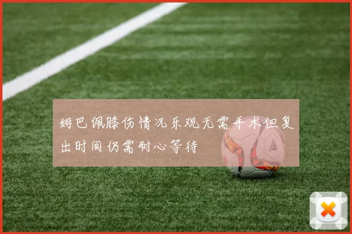 姆巴佩膝伤情况乐观无需手术但复出时间仍需耐心等待