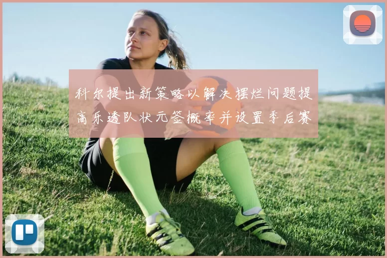 科尔提出新策略以解决摆烂问题提高乐透队状元签概率并设置季后赛奖励