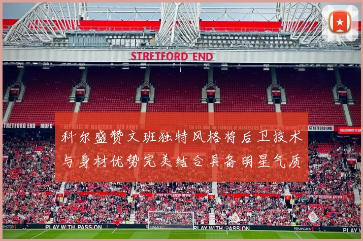 科尔盛赞文班独特风格将后卫技术与身材优势完美结合具备明星气质与球队形象