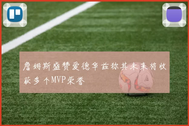 詹姆斯盛赞爱德华兹称其未来将收获多个MVP荣誉