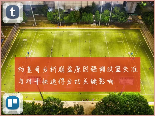 约基奇分析崩盘原因强调投篮失准与对手快速得分的关键影响