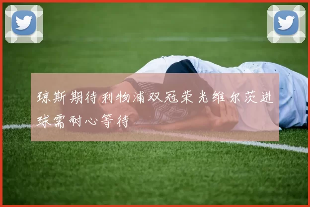 琼斯期待利物浦双冠荣光维尔茨进球需耐心等待