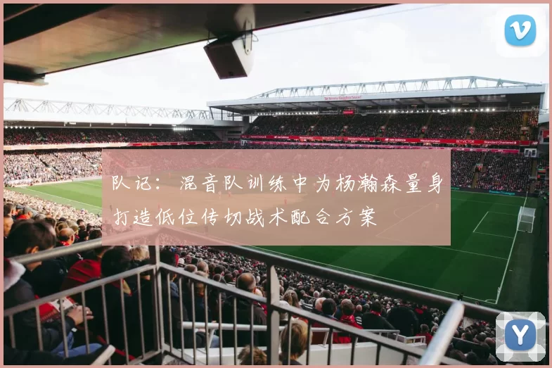 队记：混音队训练中为杨瀚森量身打造低位传切战术配合方案