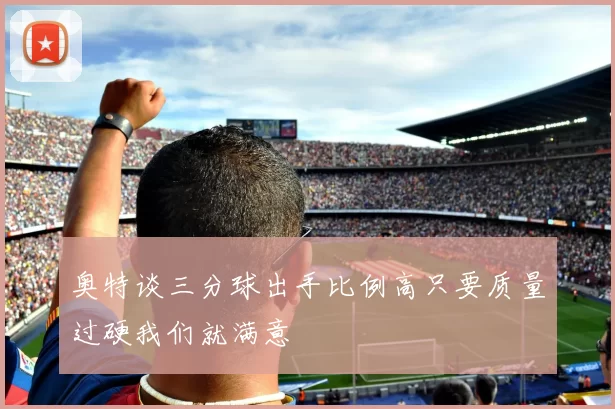 奥特谈三分球出手比例高只要质量过硬我们就满意