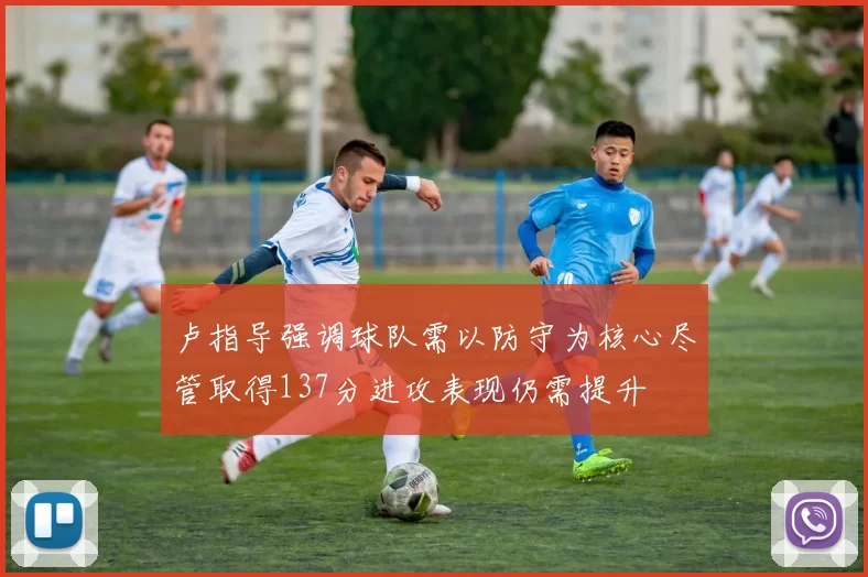 卢指导强调球队需以防守为核心尽管取得137分进攻表现仍需提升