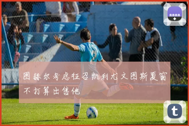图赫尔考虑征召凯利尤文图斯夏窗不打算出售他