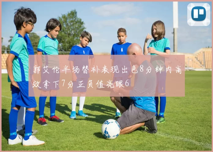 郭艾伦半场替补表现出色8分钟内高效拿下7分正负值亮眼6