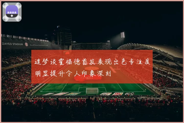 追梦谈霍福德首发表现出色专注度明显提升令人印象深刻