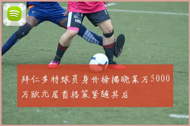拜仁多特球员身价榜揭晓莱万5000万欧元居首格策紧随其后