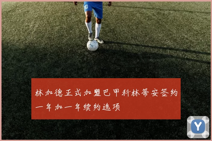 林加德正式加盟巴甲科林蒂安签约一年加一年续约选项