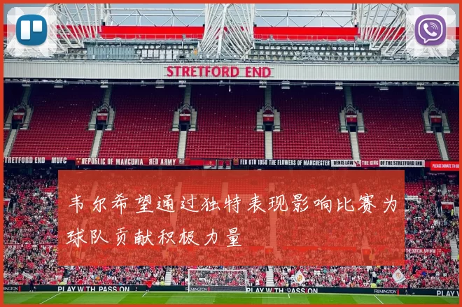 韦尔希望通过独特表现影响比赛为球队贡献积极力量