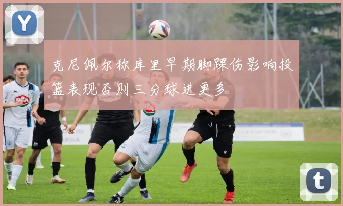 克尼佩尔称库里早期脚踝伤影响投篮表现否则三分球进更多