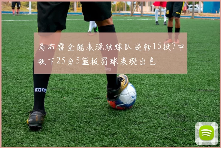 乌布雷全能表现助球队逆转15投7中砍下25分5篮板罚球表现出色