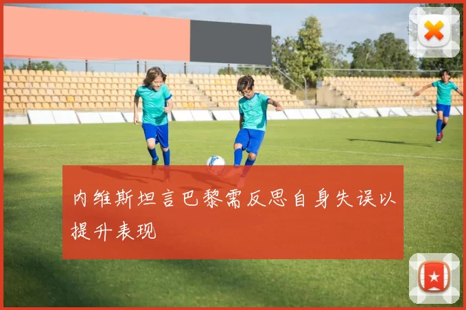 内维斯坦言巴黎需反思自身失误以提升表现