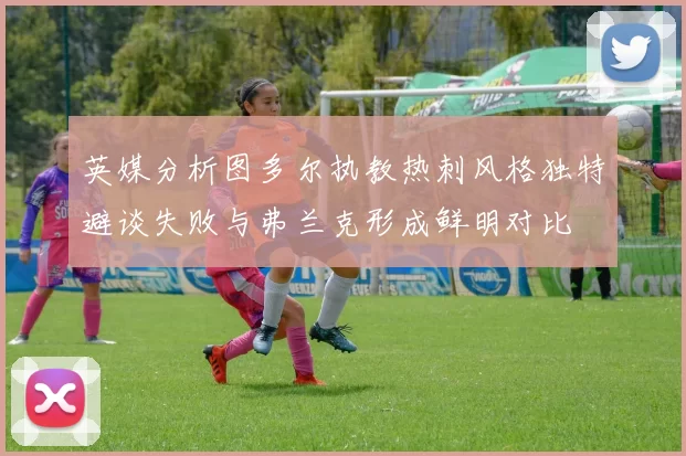 英媒分析图多尔执教热刺风格独特避谈失败与弗兰克形成鲜明对比