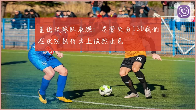 基德谈球队表现：尽管失分130我们在攻防执行力上依然出色