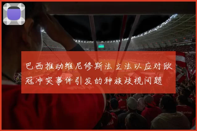 巴西推动维尼修斯法立法以应对欧冠冲突事件引发的种族歧视问题
