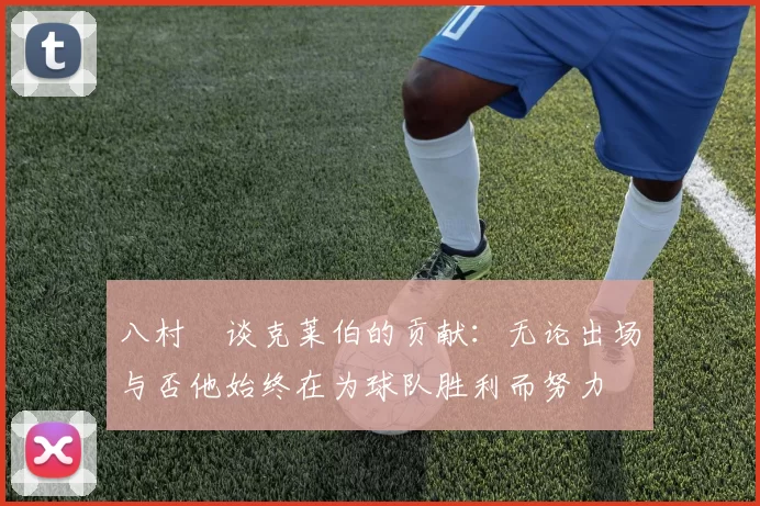 八村塁谈克莱伯的贡献：无论出场与否他始终在为球队胜利而努力
