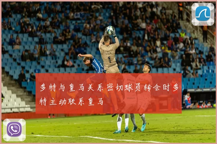 多特与皇马关系密切球员转会时多特主动联系皇马