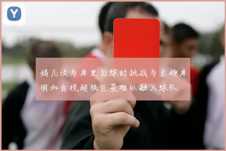 娟儿谈与库里打球的挑战与乐趣库明加自视超级巨星难以融入球队