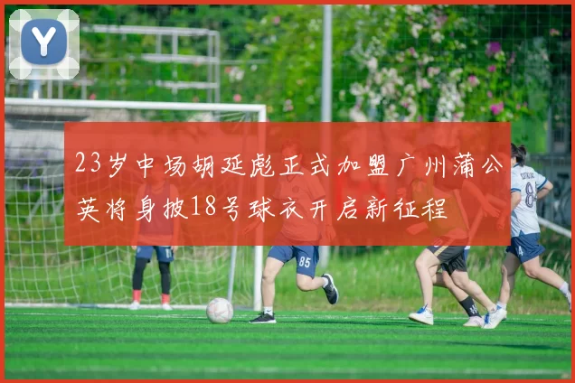 23岁中场胡延彪正式加盟广州蒲公英将身披18号球衣开启新征程