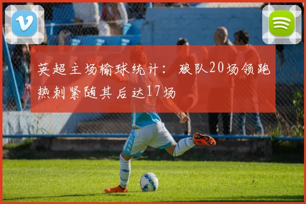 英超主场输球统计：狼队20场领跑热刺紧随其后达17场