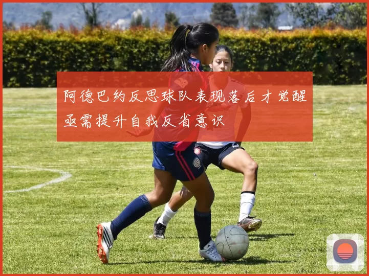 阿德巴约反思球队表现落后才觉醒亟需提升自我反省意识
