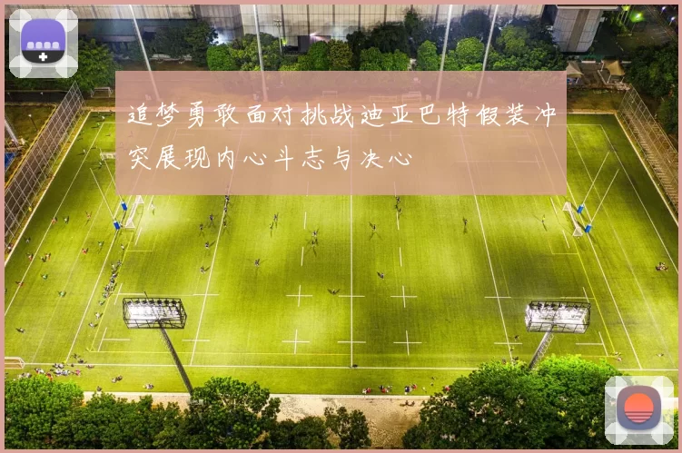 追梦勇敢面对挑战迪亚巴特假装冲突展现内心斗志与决心