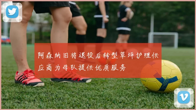 阿森纳旧将退役后转型草坪护理供应商为母队提供优质服务