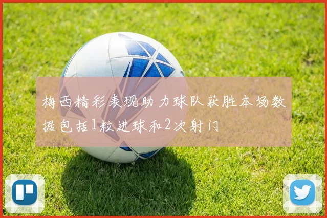 梅西精彩表现助力球队获胜本场数据包括1粒进球和2次射门