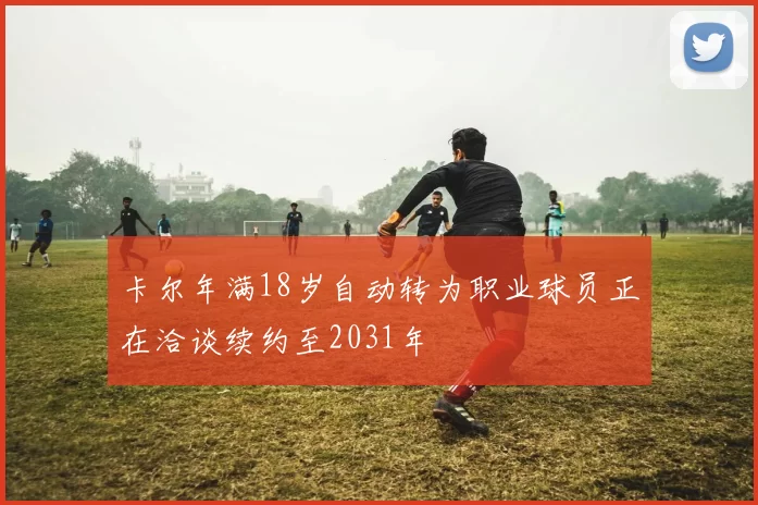 卡尔年满18岁自动转为职业球员正在洽谈续约至2031年