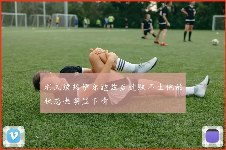 尤文续约伊尔迪兹后连败不止他的状态也明显下滑