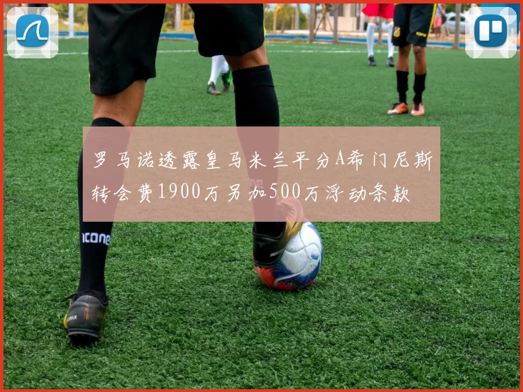 罗马诺透露皇马米兰平分A希门尼斯转会费1900万另加500万浮动条款