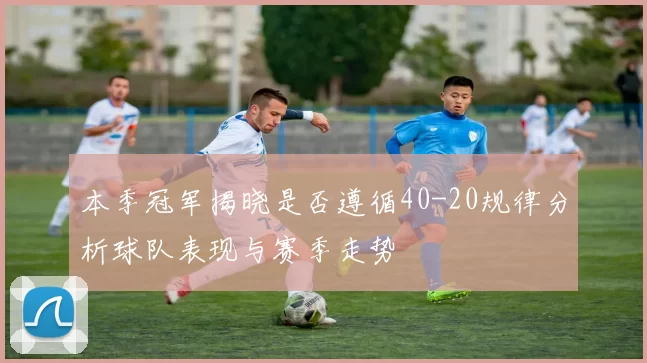 本季冠军揭晓是否遵循40-20规律分析球队表现与赛季走势